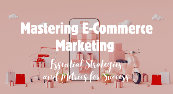 Mastering E-Commerce Marketing: Essential Strategies and Metrics for Success